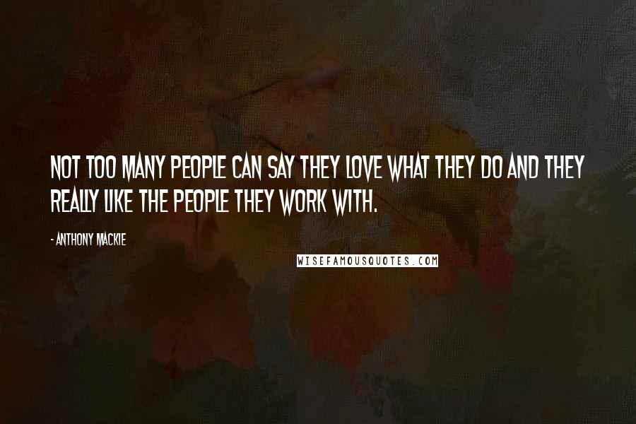 Anthony Mackie Quotes: Not too many people can say they love what they do and they really like the people they work with.