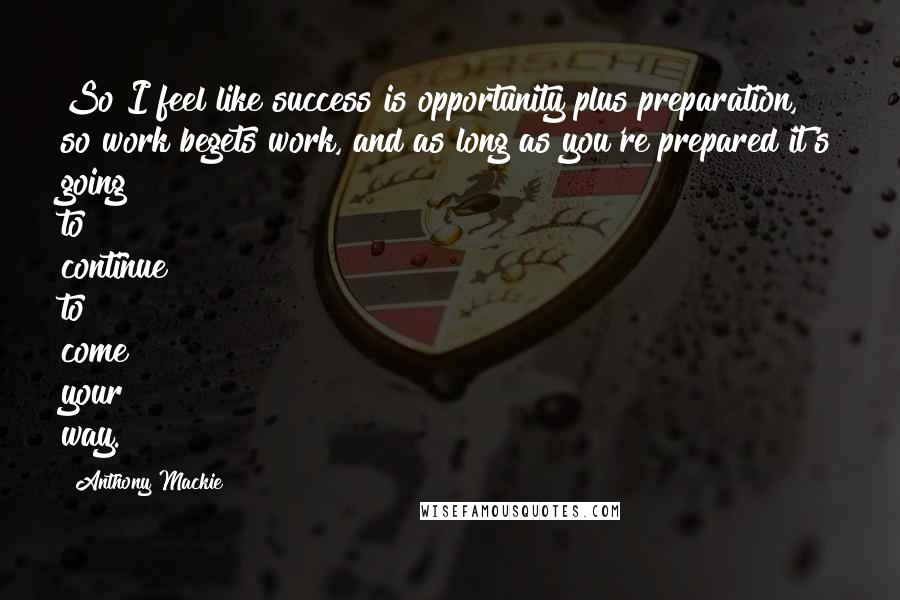 Anthony Mackie Quotes: So I feel like success is opportunity plus preparation, so work begets work, and as long as you're prepared it's going to continue to come your way.