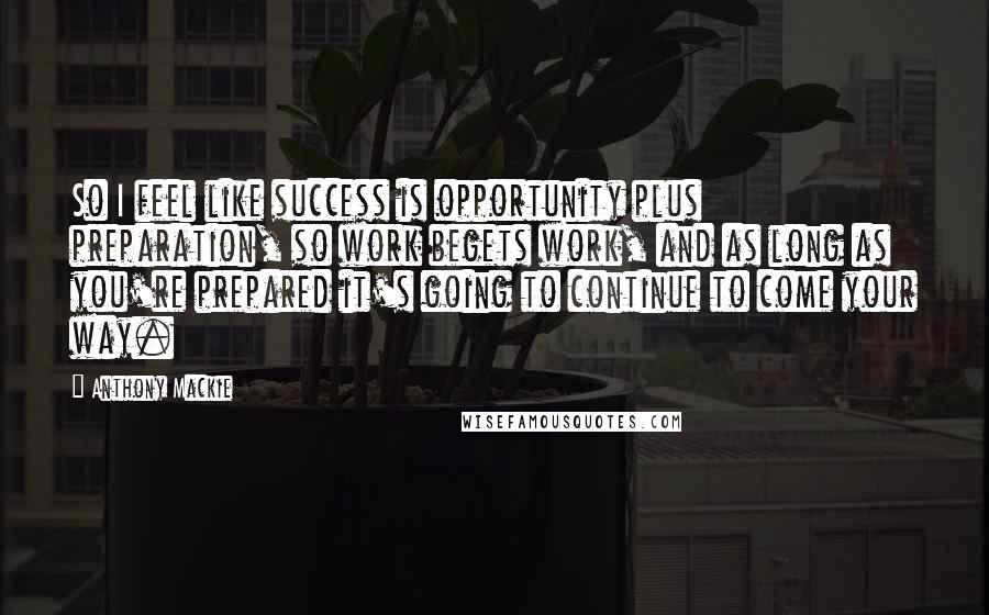 Anthony Mackie Quotes: So I feel like success is opportunity plus preparation, so work begets work, and as long as you're prepared it's going to continue to come your way.