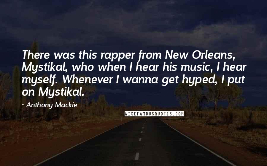 Anthony Mackie Quotes: There was this rapper from New Orleans, Mystikal, who when I hear his music, I hear myself. Whenever I wanna get hyped, I put on Mystikal.