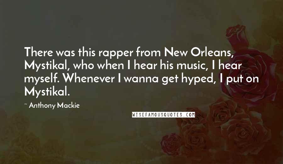 Anthony Mackie Quotes: There was this rapper from New Orleans, Mystikal, who when I hear his music, I hear myself. Whenever I wanna get hyped, I put on Mystikal.