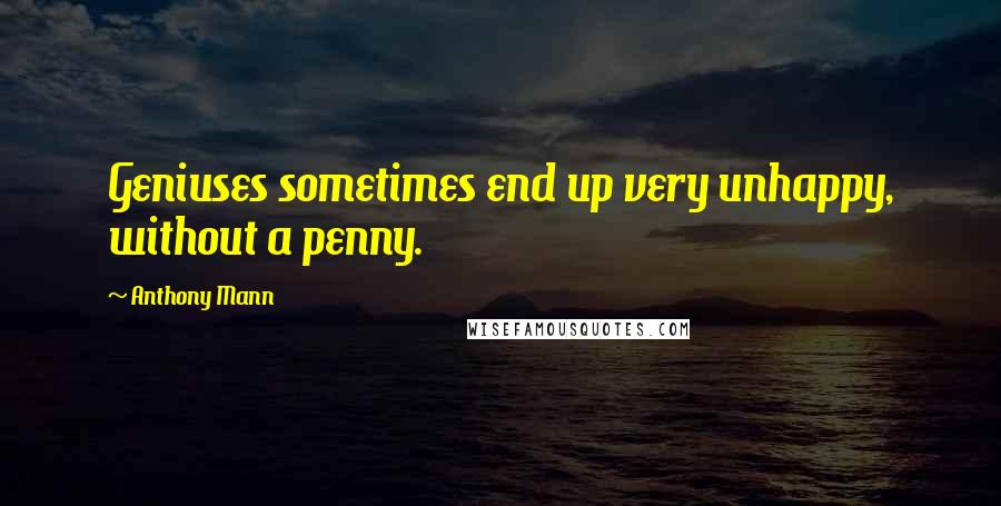 Anthony Mann Quotes: Geniuses sometimes end up very unhappy, without a penny.