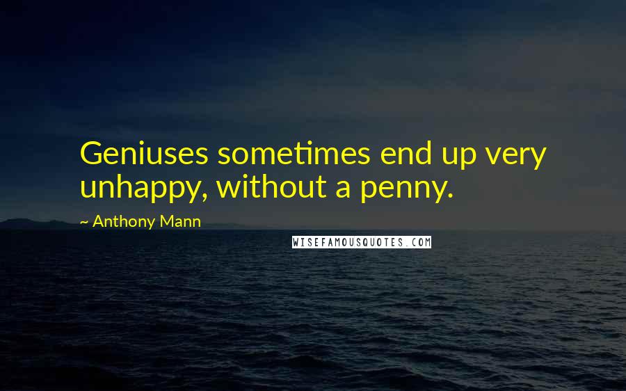 Anthony Mann Quotes: Geniuses sometimes end up very unhappy, without a penny.