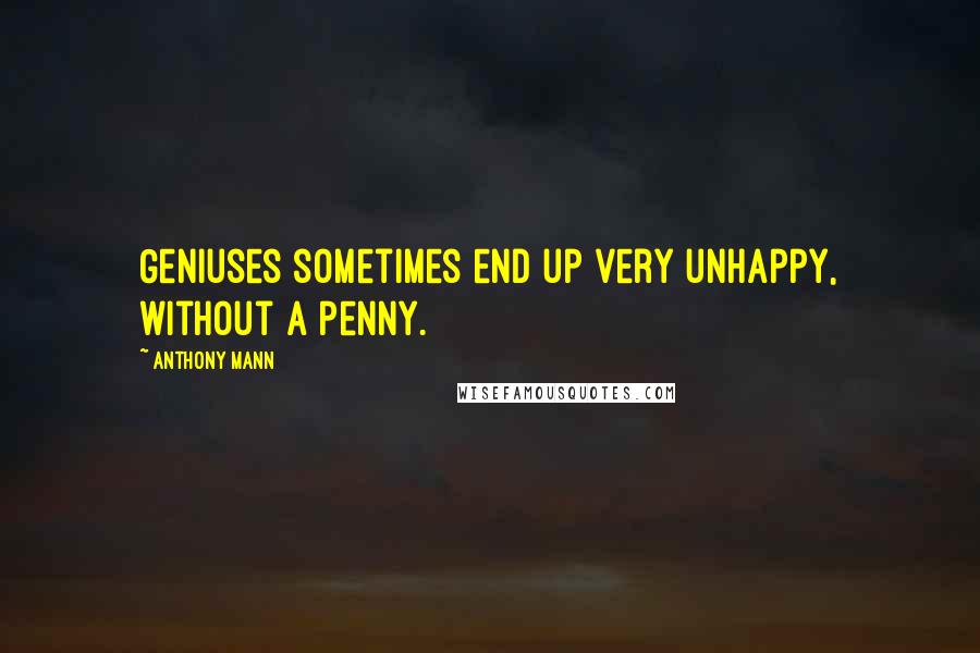 Anthony Mann Quotes: Geniuses sometimes end up very unhappy, without a penny.