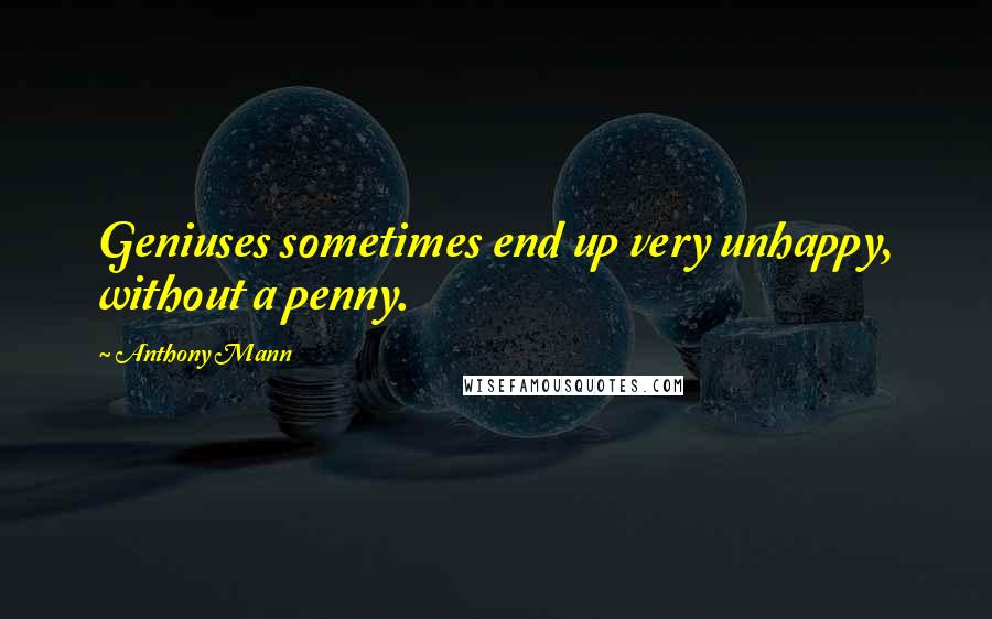 Anthony Mann Quotes: Geniuses sometimes end up very unhappy, without a penny.