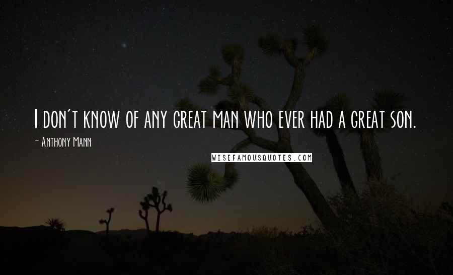 Anthony Mann Quotes: I don't know of any great man who ever had a great son.