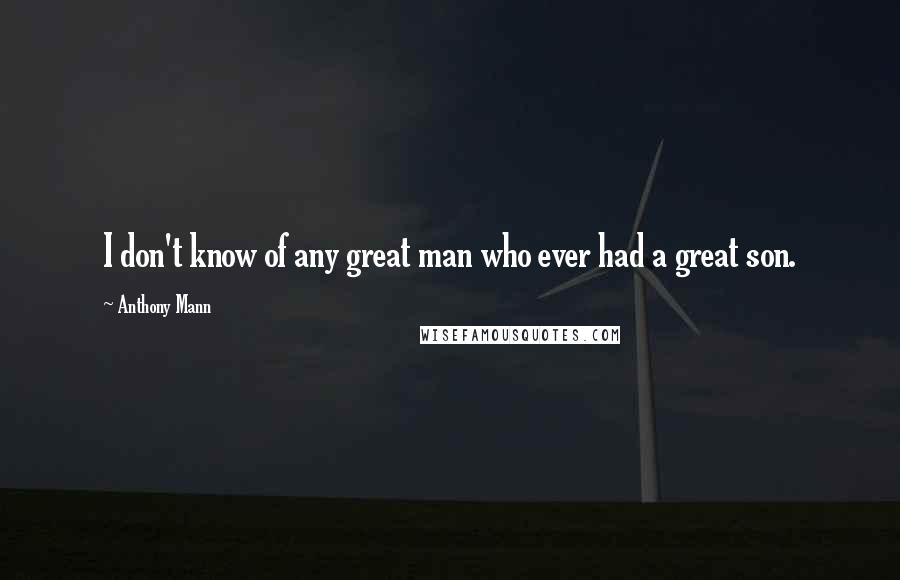 Anthony Mann Quotes: I don't know of any great man who ever had a great son.
