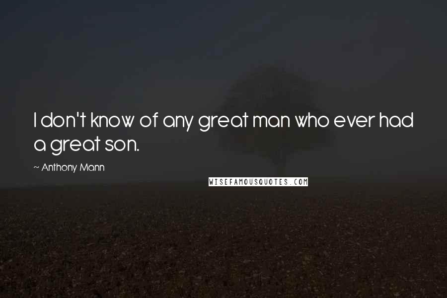 Anthony Mann Quotes: I don't know of any great man who ever had a great son.