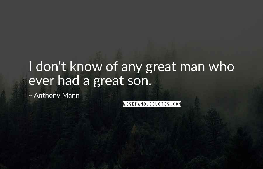 Anthony Mann Quotes: I don't know of any great man who ever had a great son.