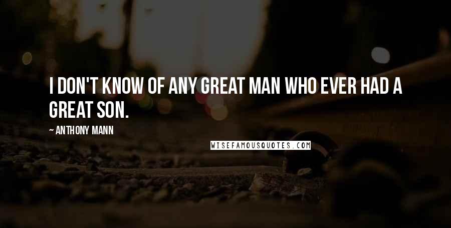 Anthony Mann Quotes: I don't know of any great man who ever had a great son.