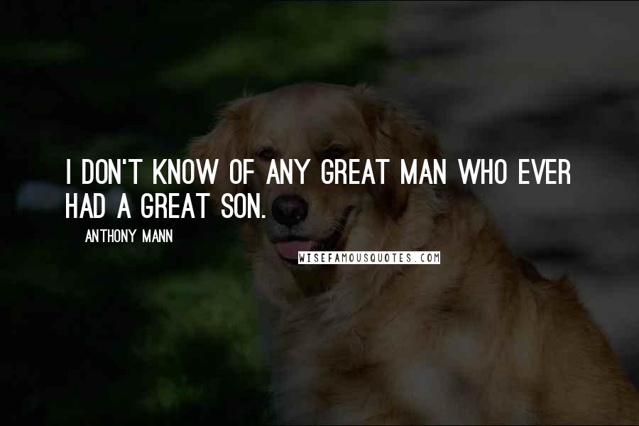 Anthony Mann Quotes: I don't know of any great man who ever had a great son.