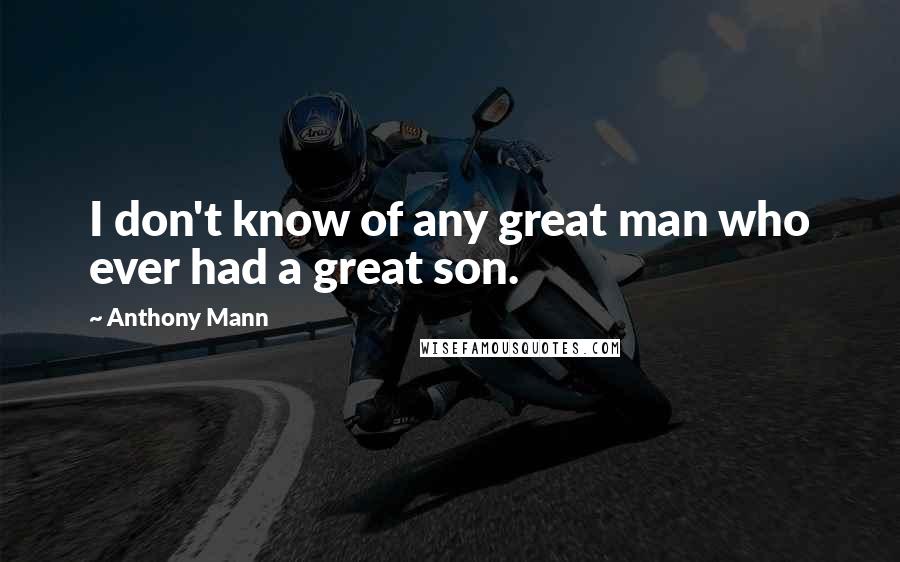 Anthony Mann Quotes: I don't know of any great man who ever had a great son.