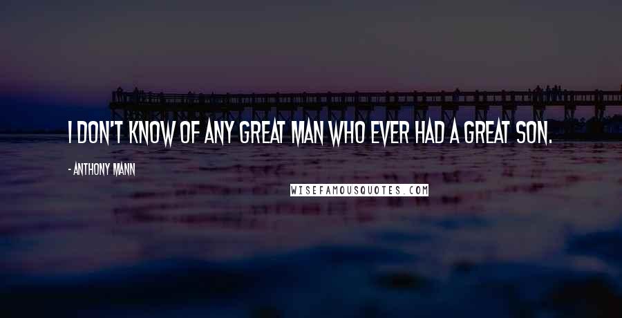 Anthony Mann Quotes: I don't know of any great man who ever had a great son.