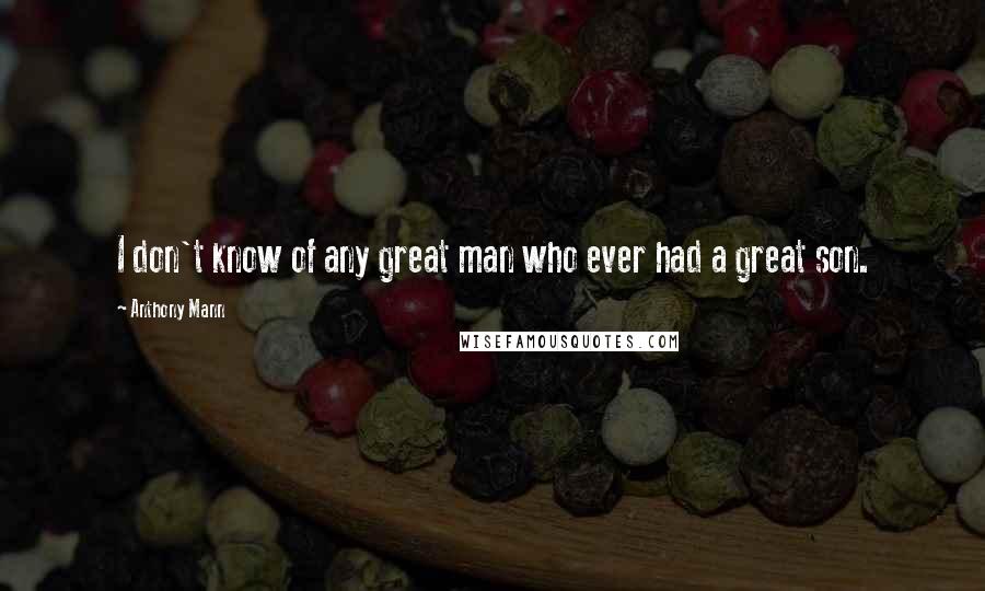 Anthony Mann Quotes: I don't know of any great man who ever had a great son.