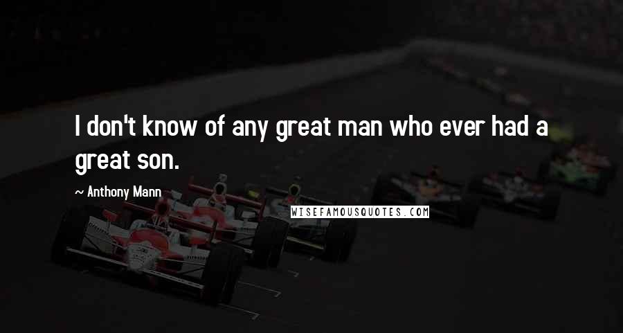 Anthony Mann Quotes: I don't know of any great man who ever had a great son.