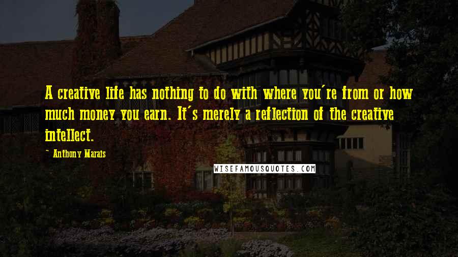 Anthony Marais Quotes: A creative life has nothing to do with where you're from or how much money you earn. It's merely a reflection of the creative intellect.