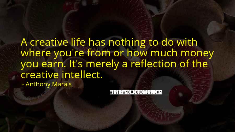 Anthony Marais Quotes: A creative life has nothing to do with where you're from or how much money you earn. It's merely a reflection of the creative intellect.