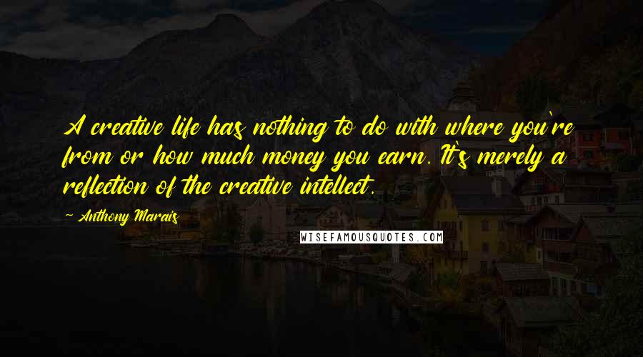 Anthony Marais Quotes: A creative life has nothing to do with where you're from or how much money you earn. It's merely a reflection of the creative intellect.