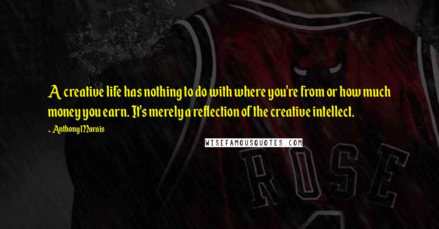 Anthony Marais Quotes: A creative life has nothing to do with where you're from or how much money you earn. It's merely a reflection of the creative intellect.