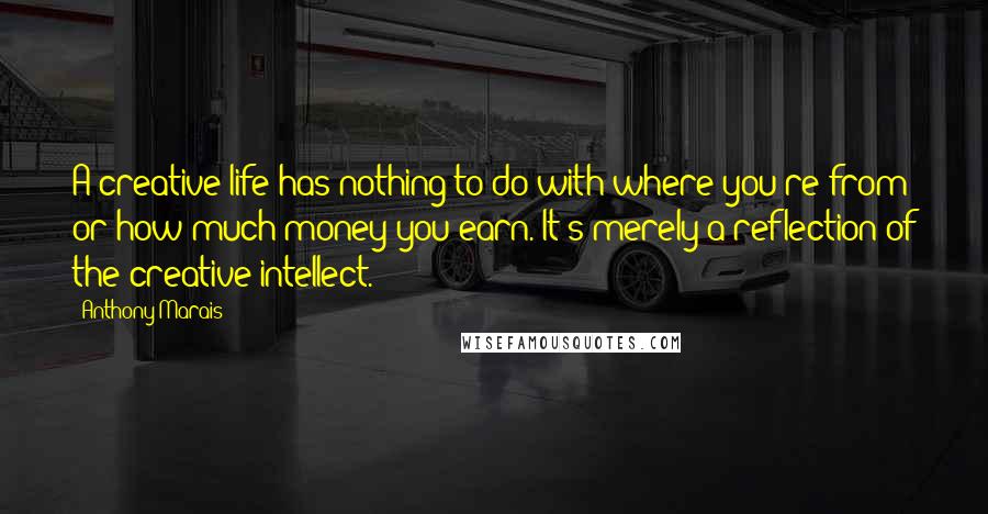 Anthony Marais Quotes: A creative life has nothing to do with where you're from or how much money you earn. It's merely a reflection of the creative intellect.