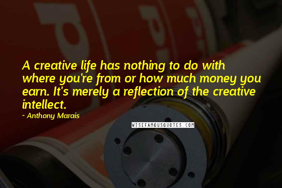 Anthony Marais Quotes: A creative life has nothing to do with where you're from or how much money you earn. It's merely a reflection of the creative intellect.