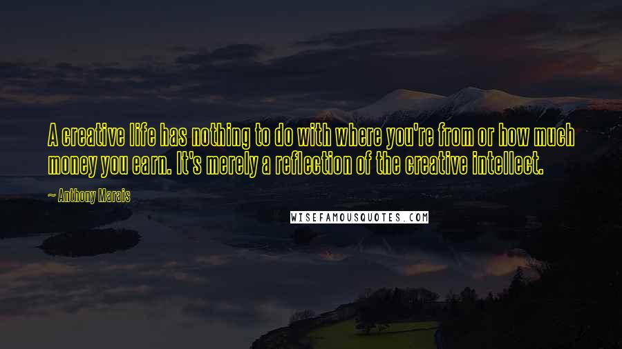 Anthony Marais Quotes: A creative life has nothing to do with where you're from or how much money you earn. It's merely a reflection of the creative intellect.