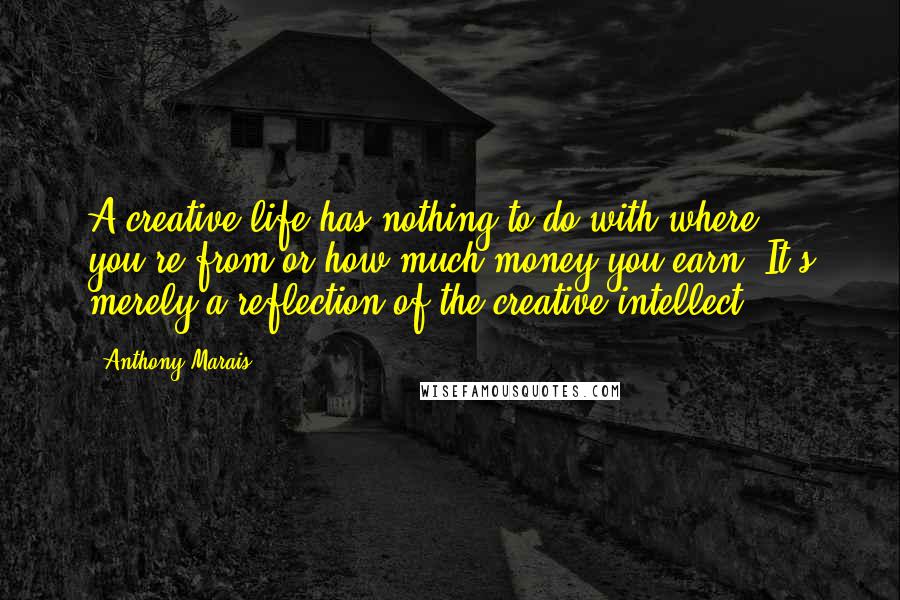 Anthony Marais Quotes: A creative life has nothing to do with where you're from or how much money you earn. It's merely a reflection of the creative intellect.