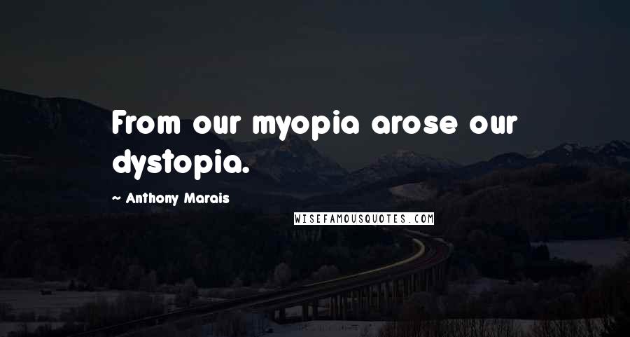 Anthony Marais Quotes: From our myopia arose our dystopia.