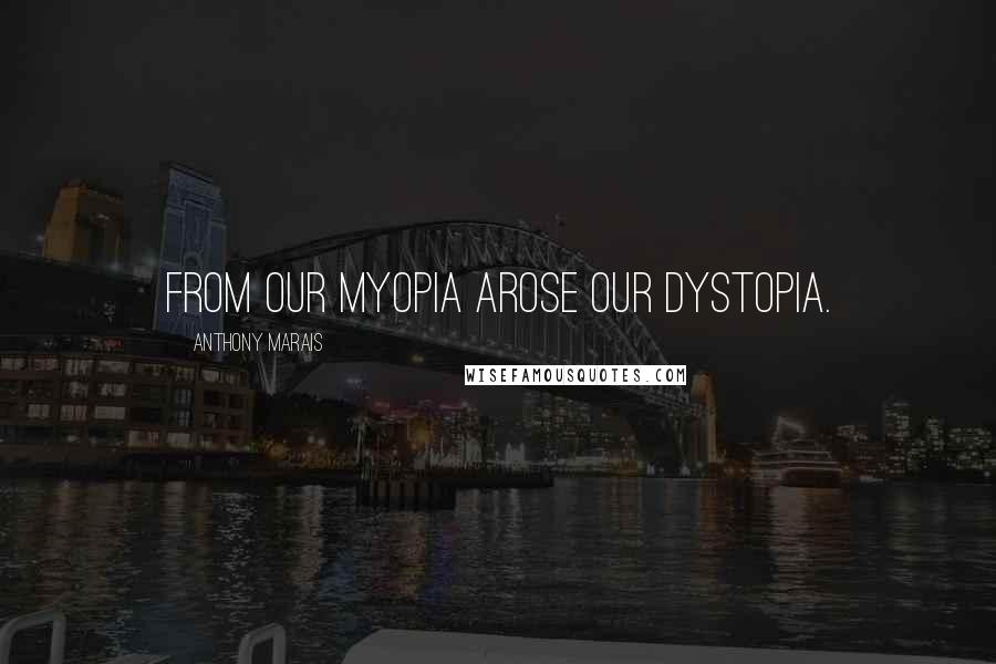 Anthony Marais Quotes: From our myopia arose our dystopia.