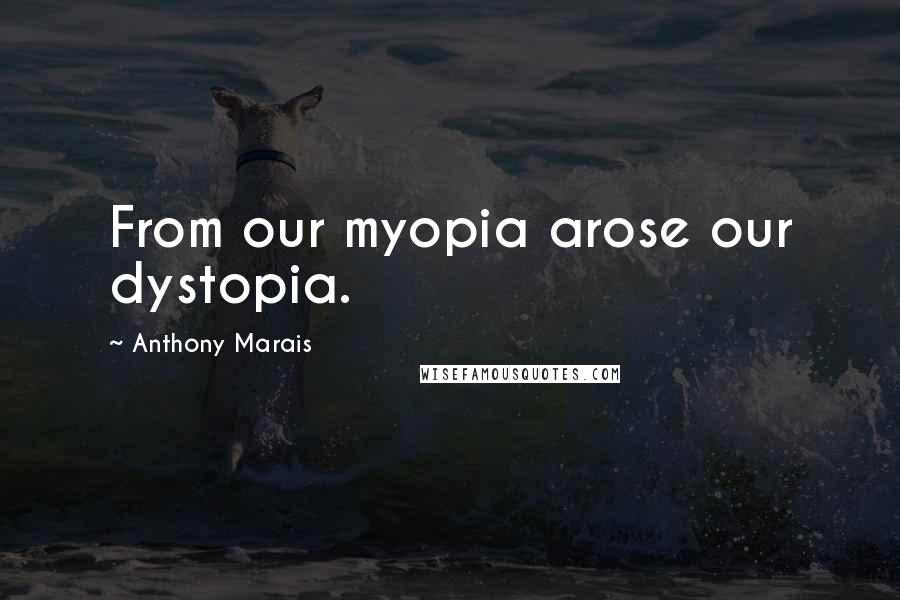 Anthony Marais Quotes: From our myopia arose our dystopia.