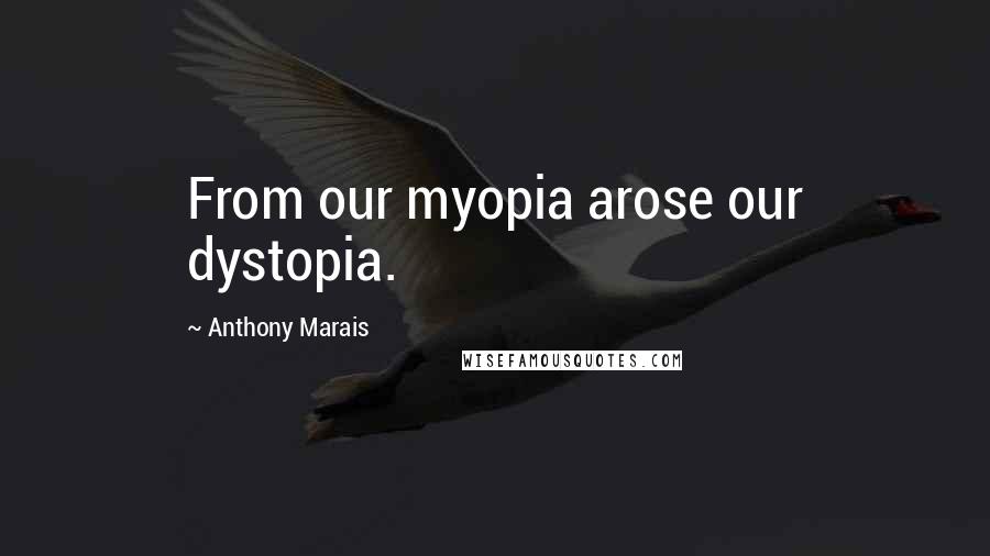 Anthony Marais Quotes: From our myopia arose our dystopia.