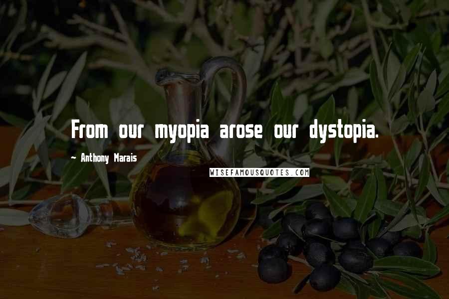 Anthony Marais Quotes: From our myopia arose our dystopia.