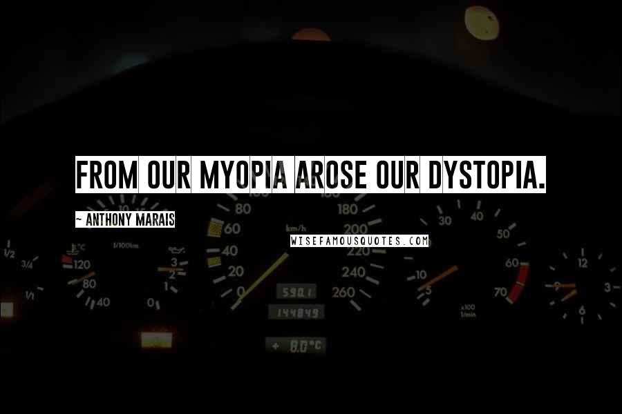 Anthony Marais Quotes: From our myopia arose our dystopia.