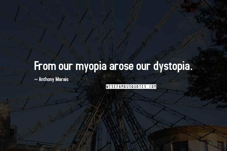 Anthony Marais Quotes: From our myopia arose our dystopia.