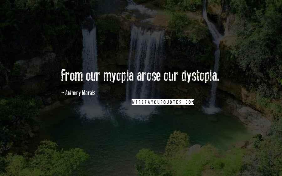 Anthony Marais Quotes: From our myopia arose our dystopia.