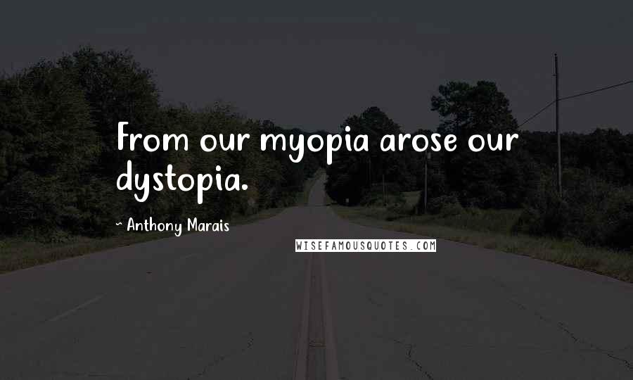 Anthony Marais Quotes: From our myopia arose our dystopia.