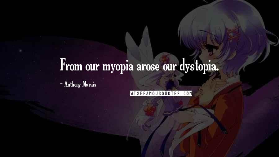 Anthony Marais Quotes: From our myopia arose our dystopia.