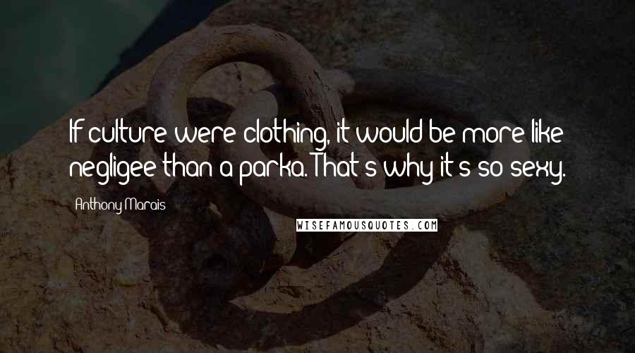 Anthony Marais Quotes: If culture were clothing, it would be more like negligee than a parka. That's why it's so sexy.