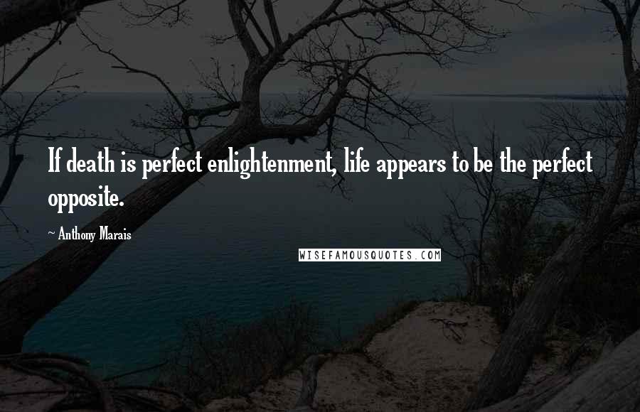 Anthony Marais Quotes: If death is perfect enlightenment, life appears to be the perfect opposite.