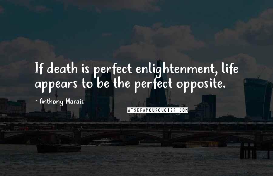 Anthony Marais Quotes: If death is perfect enlightenment, life appears to be the perfect opposite.