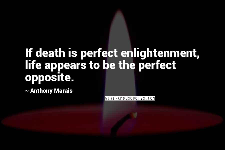 Anthony Marais Quotes: If death is perfect enlightenment, life appears to be the perfect opposite.