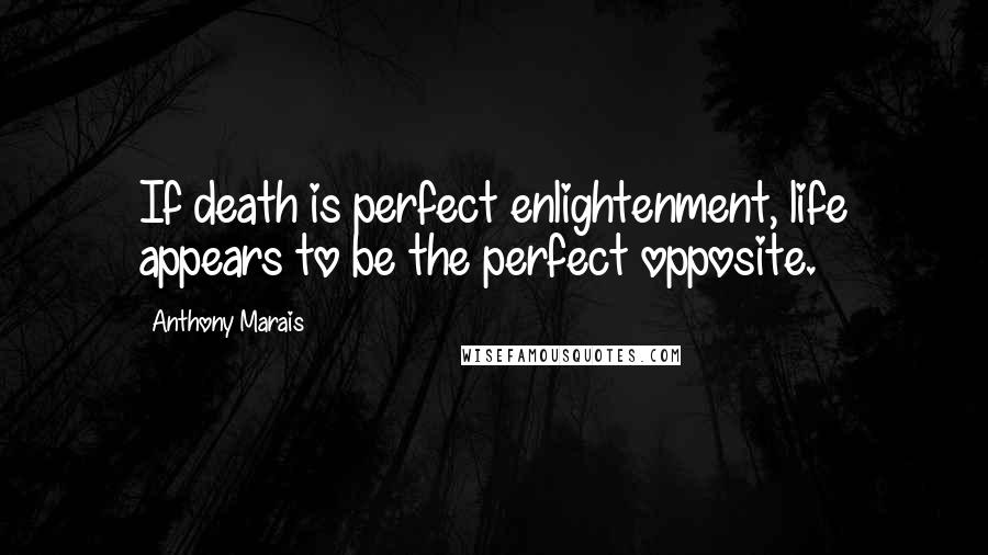 Anthony Marais Quotes: If death is perfect enlightenment, life appears to be the perfect opposite.