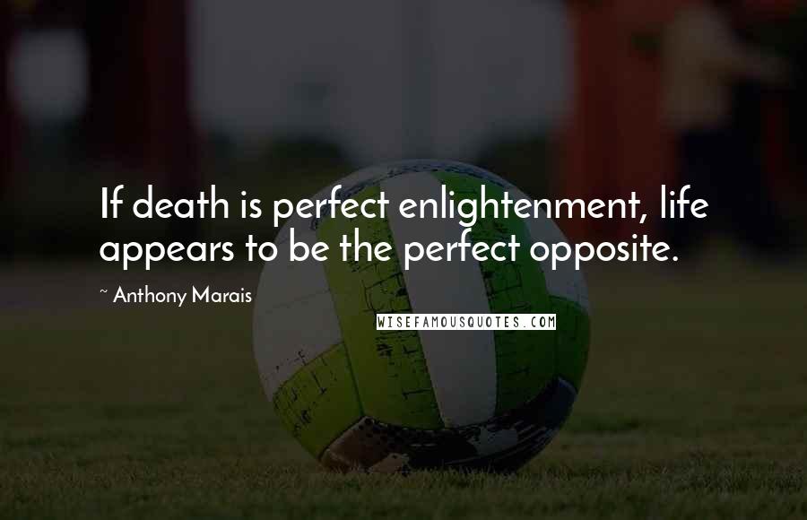 Anthony Marais Quotes: If death is perfect enlightenment, life appears to be the perfect opposite.