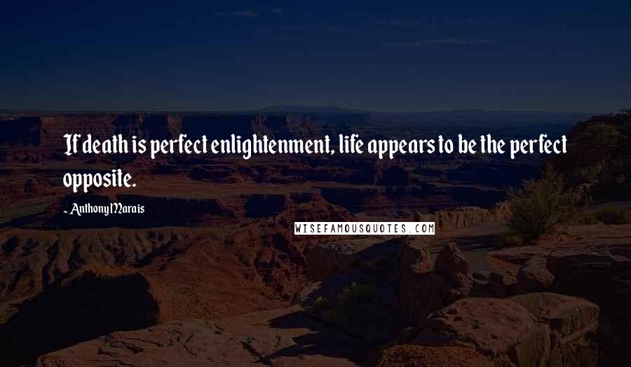 Anthony Marais Quotes: If death is perfect enlightenment, life appears to be the perfect opposite.