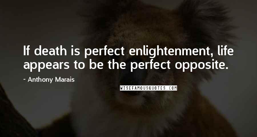 Anthony Marais Quotes: If death is perfect enlightenment, life appears to be the perfect opposite.