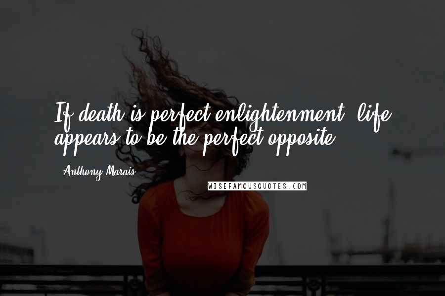 Anthony Marais Quotes: If death is perfect enlightenment, life appears to be the perfect opposite.