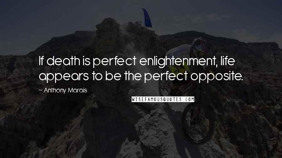 Anthony Marais Quotes: If death is perfect enlightenment, life appears to be the perfect opposite.