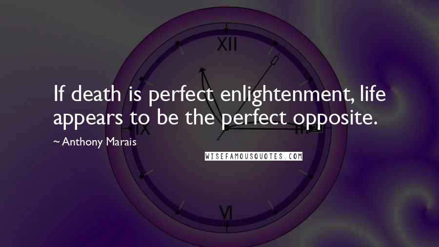 Anthony Marais Quotes: If death is perfect enlightenment, life appears to be the perfect opposite.