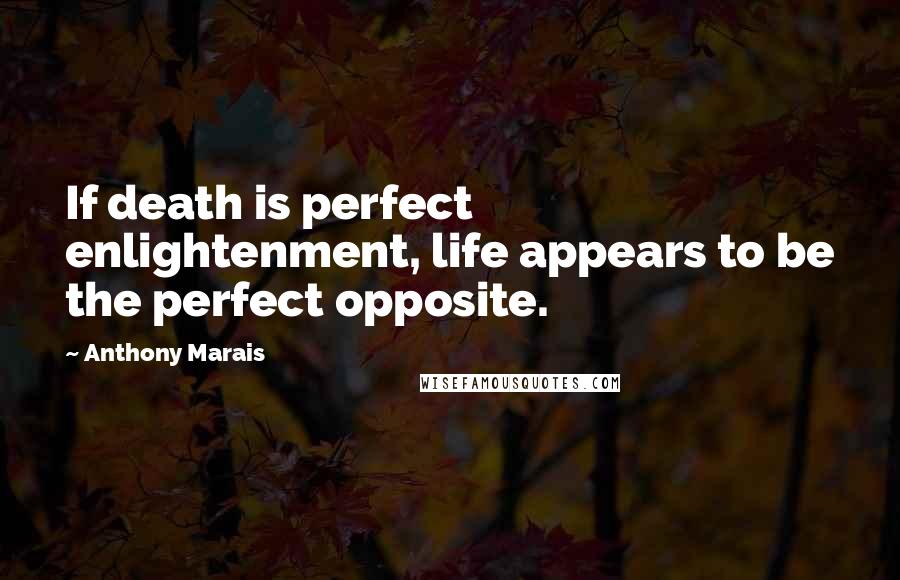 Anthony Marais Quotes: If death is perfect enlightenment, life appears to be the perfect opposite.