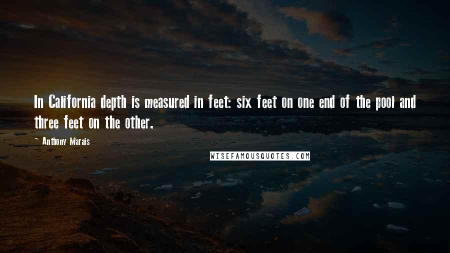 Anthony Marais Quotes: In California depth is measured in feet: six feet on one end of the pool and three feet on the other.